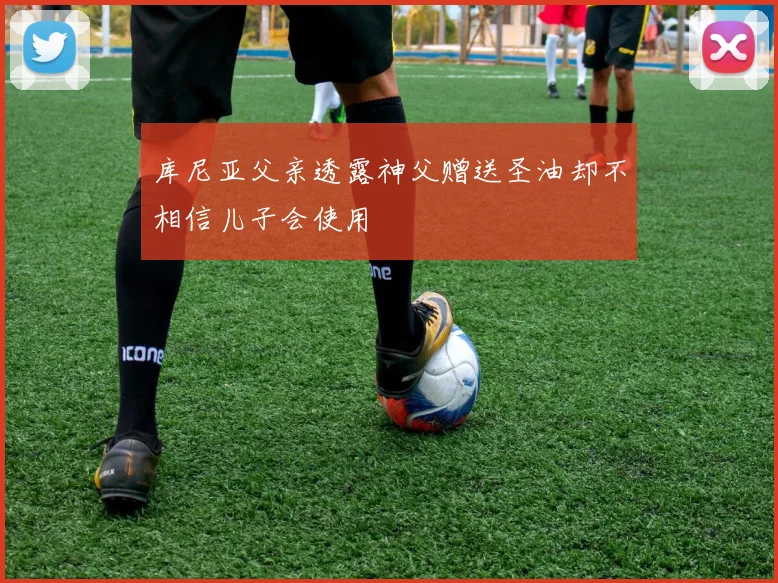 库尼亚父亲透露神父赠送圣油却不相信儿子会使用