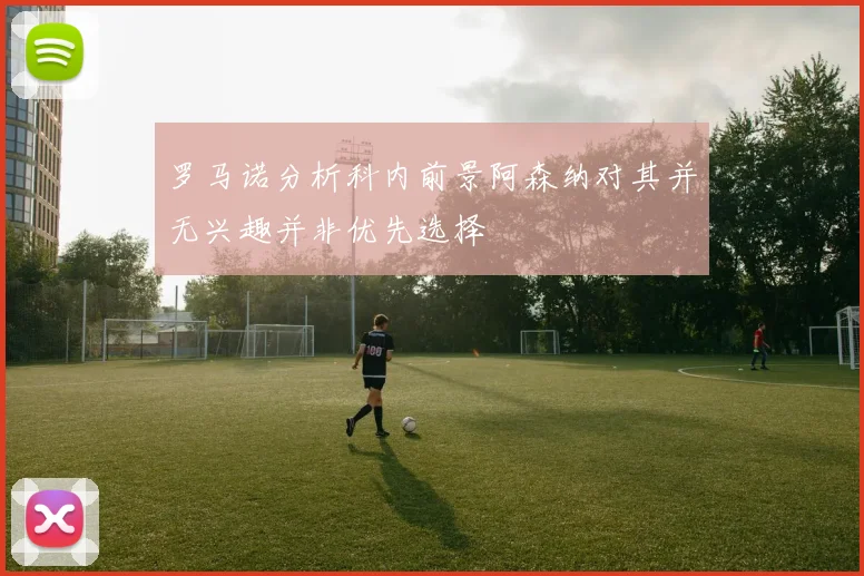 罗马诺分析科内前景阿森纳对其并无兴趣并非优先选择
