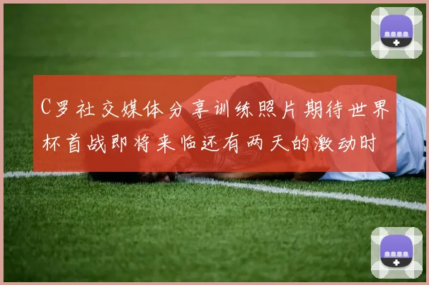 C罗社交媒体分享训练照片期待世界杯首战即将来临还有两天的激动时刻