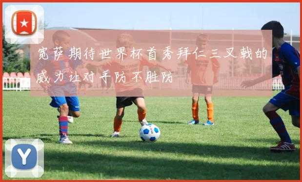宽萨期待世界杯首秀拜仁三叉戟的威力让对手防不胜防