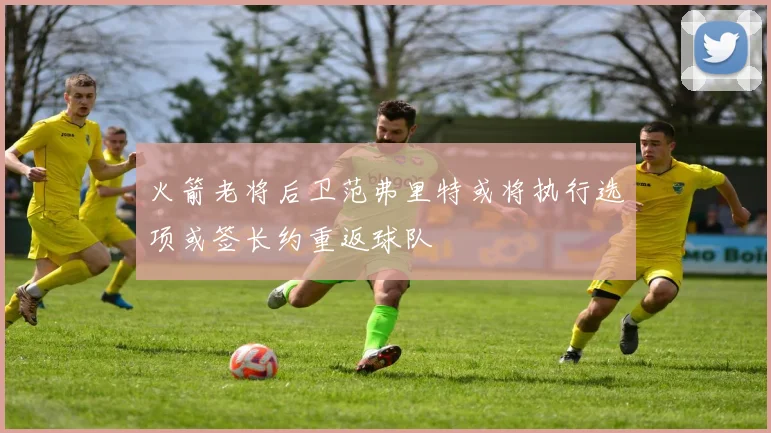 火箭老将后卫范弗里特或将执行选项或签长约重返球队