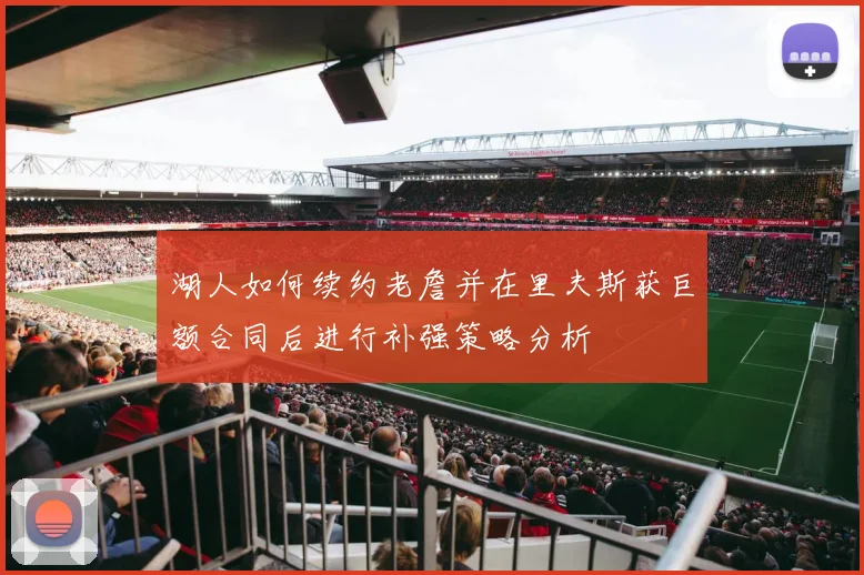 湖人如何续约老詹并在里夫斯获巨额合同后进行补强策略分析