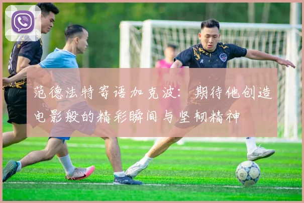 范德法特寄语加克波：期待他创造电影般的精彩瞬间与坚韧精神
