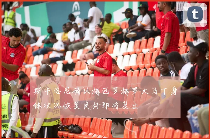 斯卡洛尼确认梅西罗梅罗大马丁身体状况恢复良好即将复出