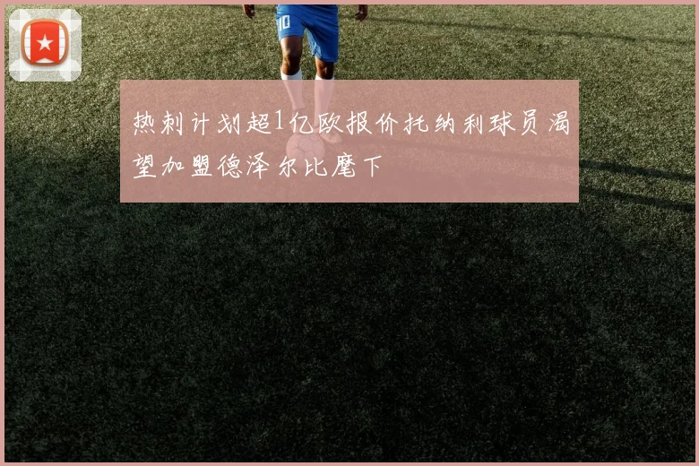 热刺计划超1亿欧报价托纳利球员渴望加盟德泽尔比麾下