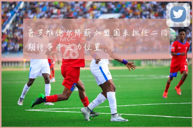 普罗维德尔降薪加盟国米担任二门期待争夺主力位置