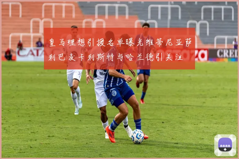 皇马理想引援名单曝光维蒂尼亚萨利巴麦卡利斯特与哈兰德引关注