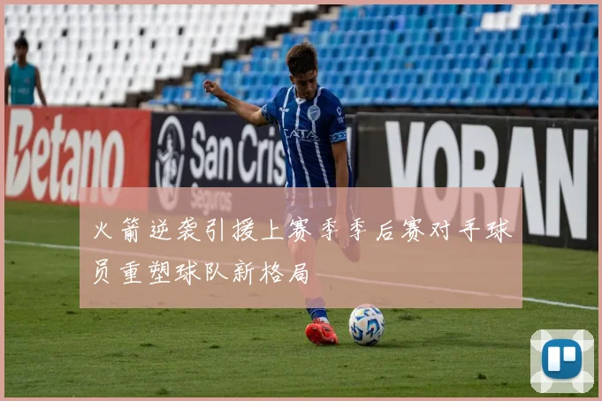 火箭逆袭引援上赛季季后赛对手球员重塑球队新格局