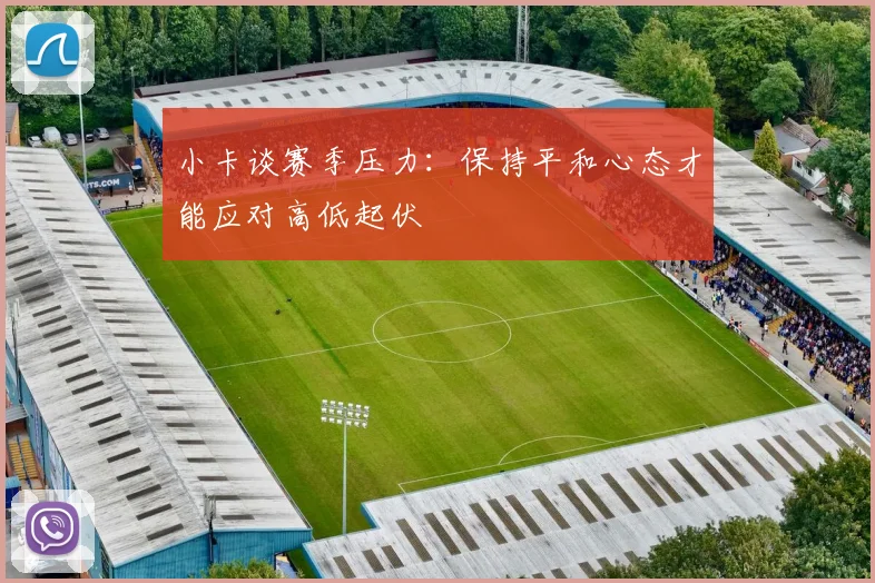 小卡谈赛季压力：保持平和心态才能应对高低起伏